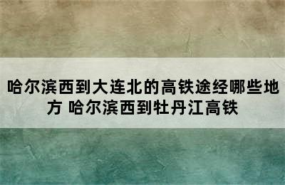 哈尔滨西到大连北的高铁途经哪些地方 哈尔滨西到牡丹江高铁